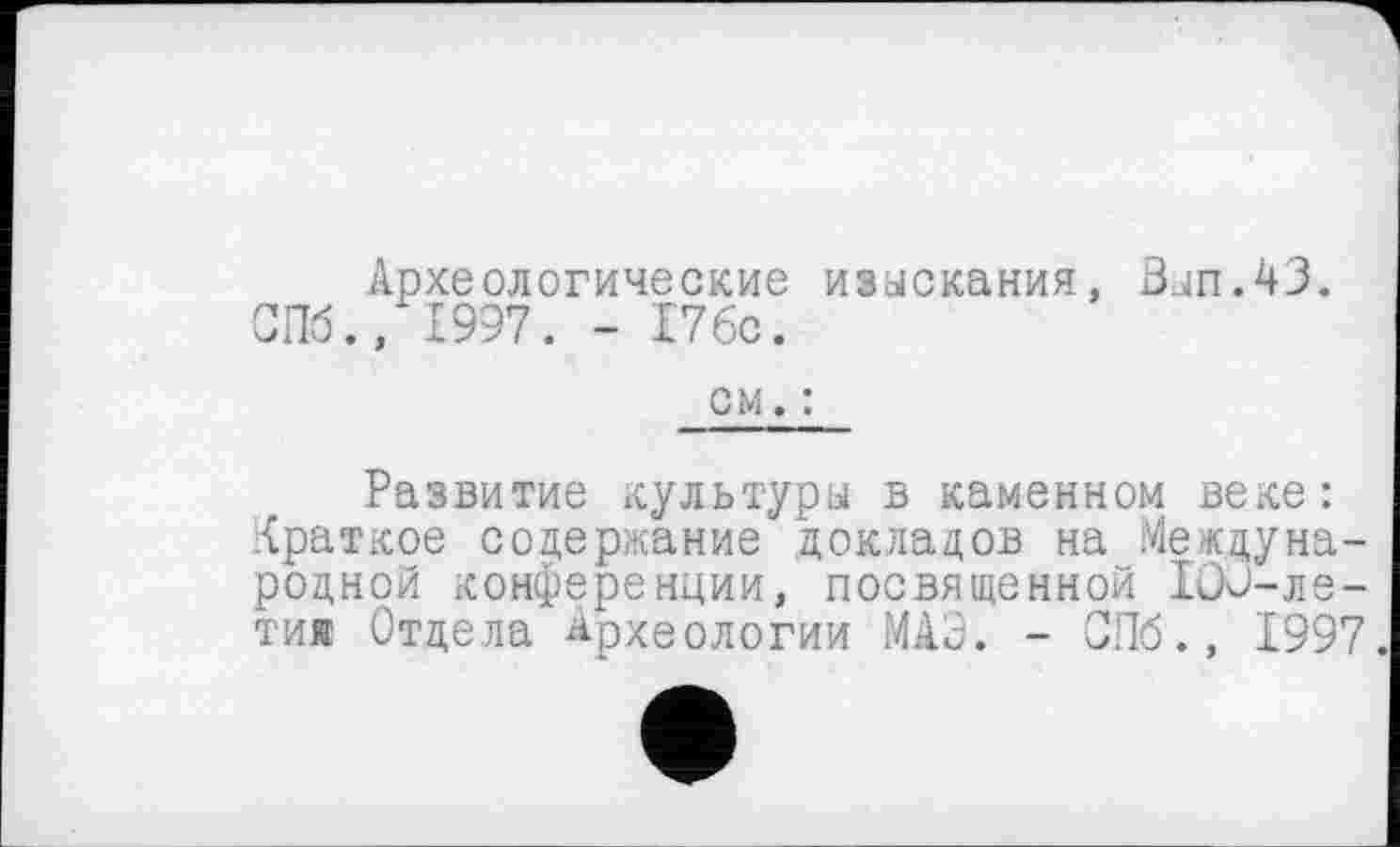 ﻿Археологические изыскания, Вып.43. СПб., 1997. - 176с.
см. :
Развитие культуры в каменном веке: Краткое соцержание докладов на Международной конференции, посвященной 103—ле— тия Отдела Археологии МАЗ. - СПб., 1997.